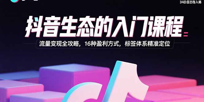 抖音生态的入门课程：流量变现全攻略，16种盈利方式，标签体系精准定位-腾渊科技论坛