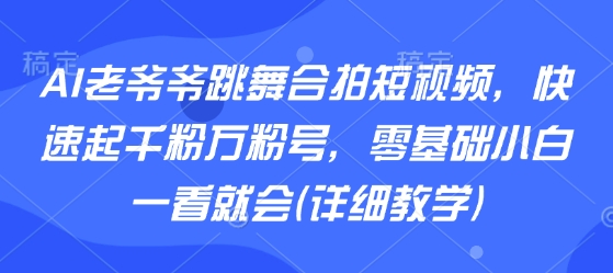 AI老爷爷跳舞合拍短视频，快速起千粉万粉号，零基础小白一看就会(详细教学)-腾渊科技论坛