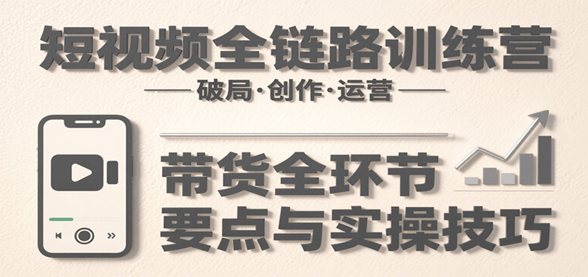 短视频全链路训练营:含破局、创作、运营、带货等多方面,详解各环节要点与实操技巧-腾渊科技论坛