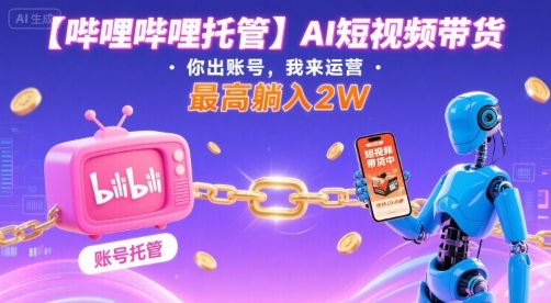 【哔哩哔哩托管】AI短视频带货,你出账号,我来运营,最高躺入2W【揭秘】-腾渊科技论坛