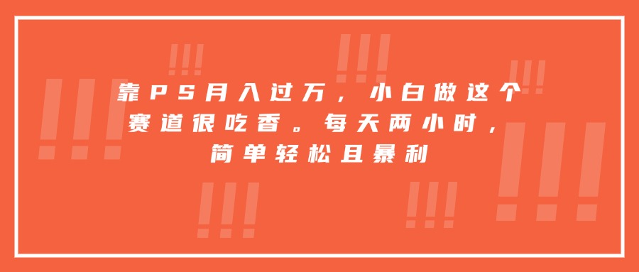 靠PS月入过万，小白做这个赛道很吃香。每天两小时，简单轻松且暴利-腾渊科技论坛