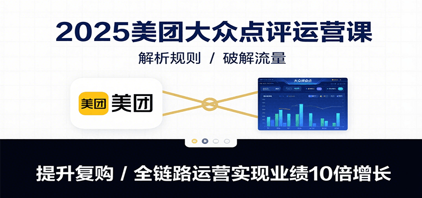 2025美团大众点评运营课：解析规则/破解流量/提升复购/全链路运营实现业绩10倍增长-腾渊科技论坛