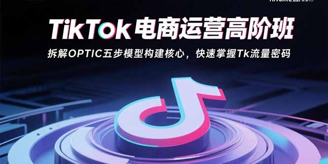 TikTok电商运营高阶班：拆解OPTIC五步模型构建核心，快速掌握Tk流量密码-腾渊科技论坛