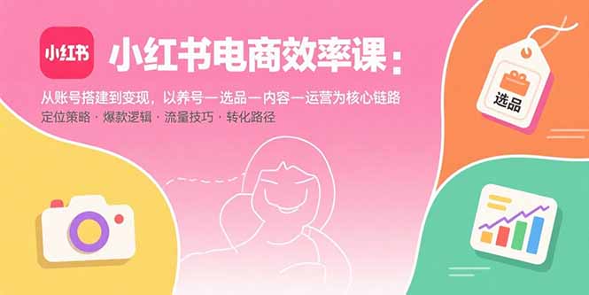 小红书电商效率课：从账号搭建到变现，以养号-选品-内容-运营为核心链路-腾渊科技论坛