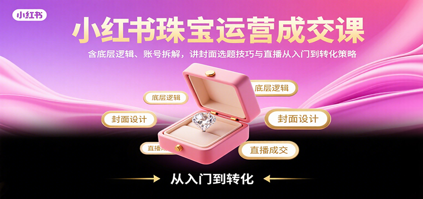 小红书珠宝运营成交课:含底层逻辑、账号拆解,讲封面选题技巧与直播从入门到转化策略-腾渊科技论坛