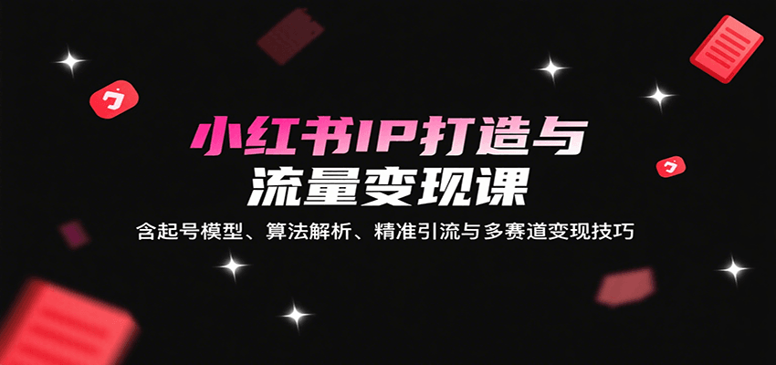 小红书IP打造与流量变现课：含起号模型、算法解析、精准引流与多赛道变现技巧-腾渊科技论坛