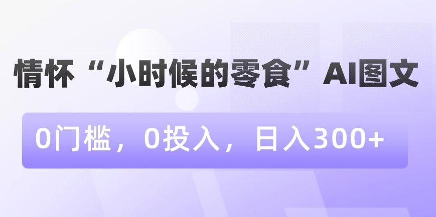 情怀“小时候的零食”AI图文，0门槛，0投入，日入300+【揭秘】-腾渊科技论坛