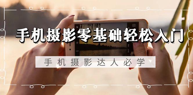 手机摄影零基础轻松入门,手机摄影-达人必学,不限手机品牌-无水印课程-腾渊科技论坛