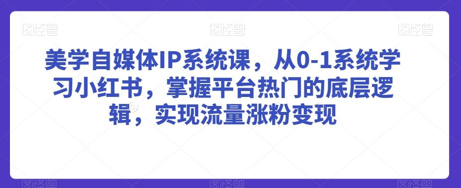 美学自媒体IP系统课,从0-1系统学习小红书,掌握平台热门的底层逻辑,实现流量涨粉变现-腾渊科技论坛