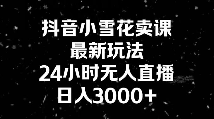 抖音小雪花卖课，24小时无人直播，日入3000+，小白也能轻松操作-腾渊科技论坛