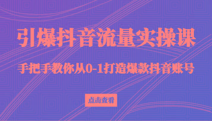 引爆抖音流量实操课，手把手教你从0-1打造爆款抖音账号(27节课)-腾渊科技论坛