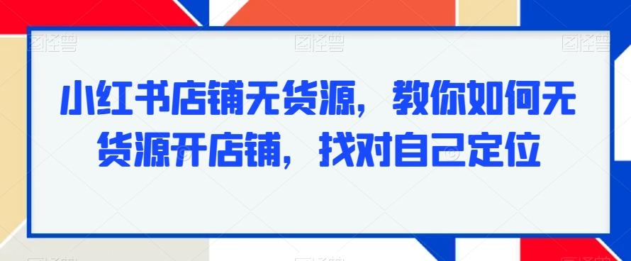 小红书店铺无货源,教你如何无货源开店铺,找对自己定位-腾渊科技论坛
