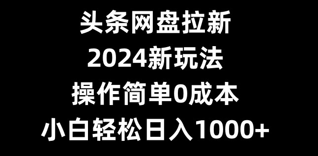 头条网盘拉新，2024新玩法，操作简单0成本，小白轻松日入1000+-腾渊科技论坛