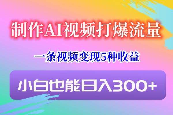 制作AI视频打爆流量,一条视频变现5种收益,小白也能日入300+-腾渊科技论坛