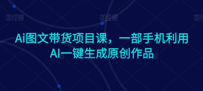 Ai图文带货项目课,一部手机利用AI一键生成原创作品-腾渊科技论坛