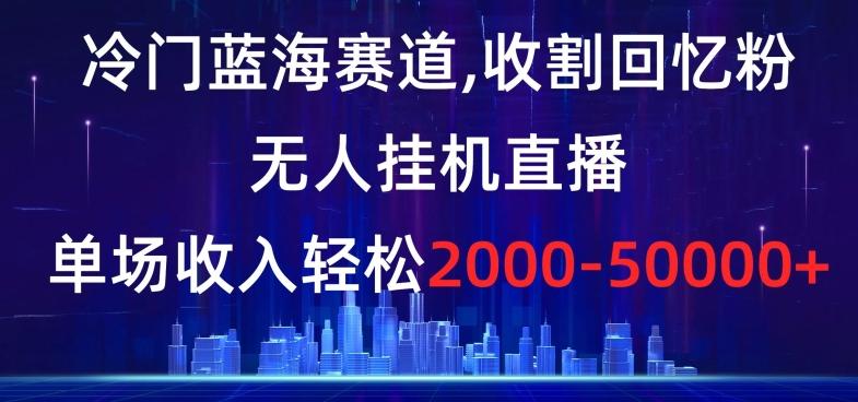 冷门蓝海赛道，收割回忆粉，无人挂机直播，单场收入轻松2000-5w+【揭秘】-腾渊科技论坛