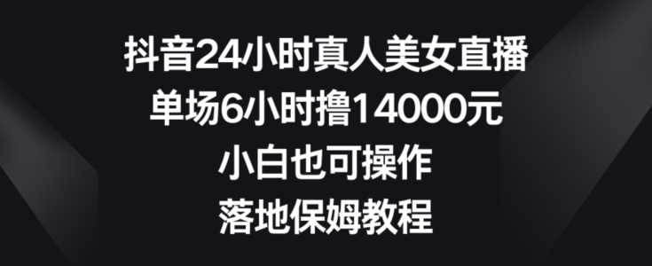 抖音24小时真人美女直播,单场6小时撸14000元,小白也可操作,落地保姆教程【揭秘】-腾渊科技论坛