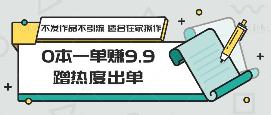 0本一单赚9.9蹭热度出单，不发作品不引流 适合在家操作-腾渊科技论坛