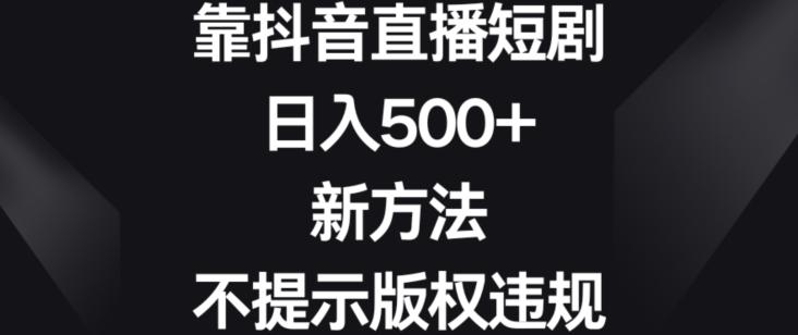 靠抖音直播短剧,日入500+,新方法、不提示版权违规【揭秘】-腾渊科技论坛