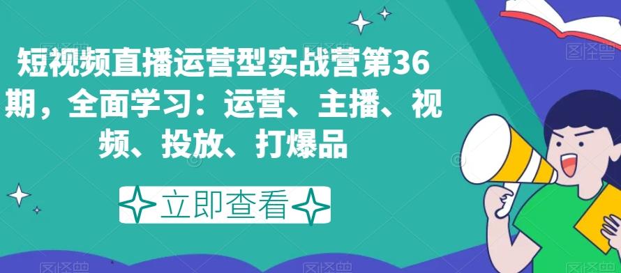 短视频直播运营型实战营第36期,全面学习:运营、主播、视频、投放、打爆品-腾渊科技论坛