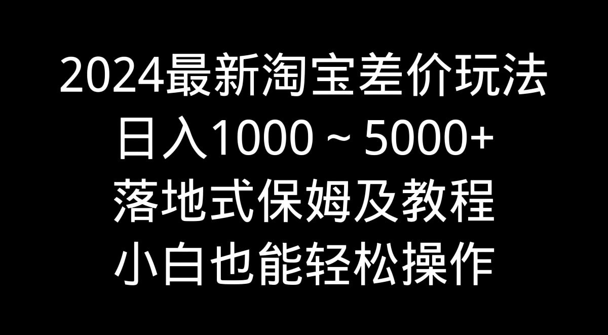 2024最新淘宝差价玩法,日入1000~5000+落地式保姆及教程 小白也能轻松操作-腾渊科技论坛