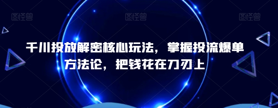 千川投放解密核心玩法，​掌握投流爆单方法论，把钱花在刀刃上-腾渊科技论坛