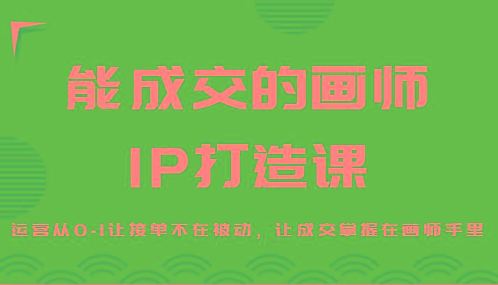 能成交的画师IP打造课,运营从0-1让接单不在被动,让成交掌握在画师手里-腾渊科技论坛