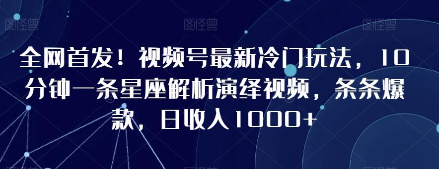 全网首发！视频号最新冷门玩法，10分钟一条星座解析演绎视频，条条爆款，日收入1000+【揭秘】-腾渊科技论坛
