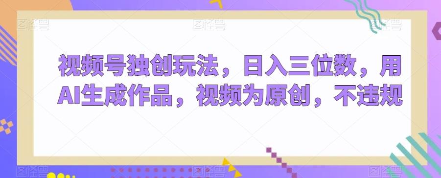 视频号独创玩法，日入三位数，用AI生成作品，视频为原创，不违规-腾渊科技论坛