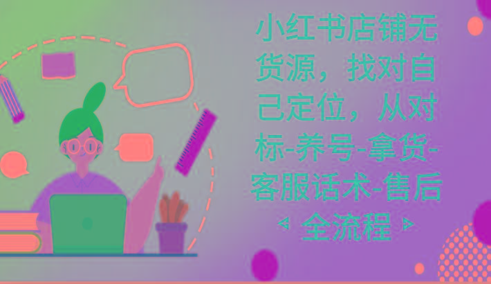 小红书店铺无货源课程，找对自己定位，从对标-养号-拿货-客服话术-售后全流程-腾渊科技论坛