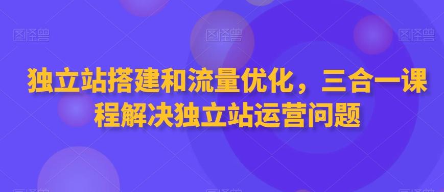 独立站搭建和流量优化,三合一课程解决独立站运营问题-腾渊科技论坛
