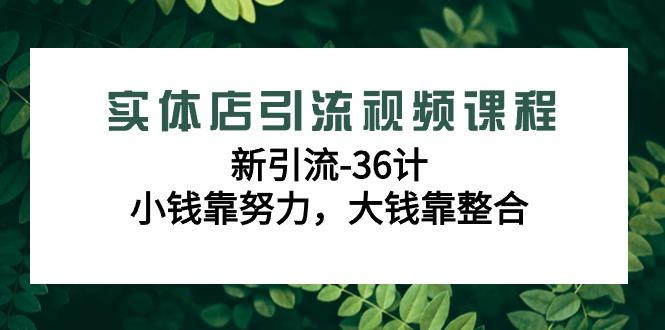 实体店引流视频课程,新引流-36计,小钱靠努力,大钱靠整合(48节-无水印)-腾渊科技论坛