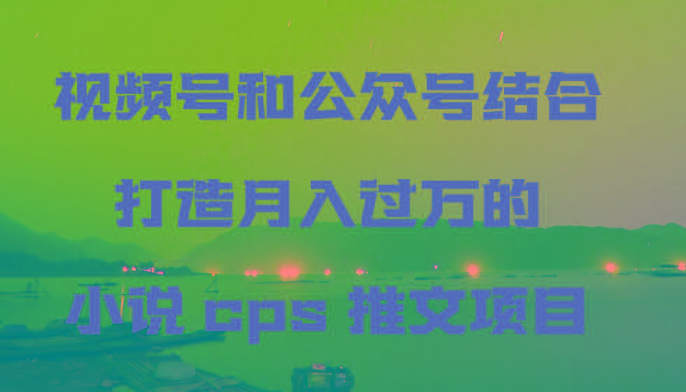 视频号和公众号结合打造月入过万的小说cps推文项目-腾渊科技论坛