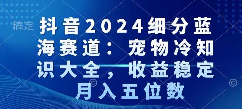 抖音2024细分蓝海赛道:宠物冷知识大全,收益稳定,月入五位数【揭秘】-腾渊科技论坛
