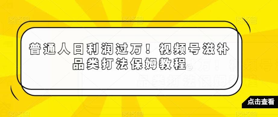 普通人日利润过万！视频号滋补品类打法保姆教程【揭秘】-腾渊科技论坛