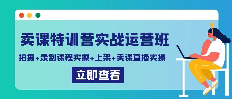 卖课特训营实战运营班：拍摄+录制课程实操+上架课程+卖课直播实操-腾渊科技论坛