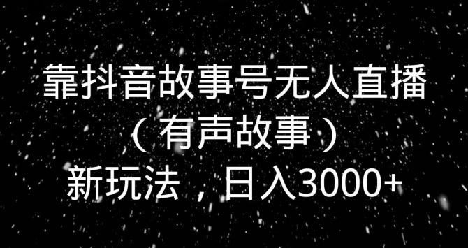 靠抖音故事号无人直播（有声故事）新玩法，日入3000+-腾渊科技论坛