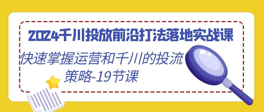 2024千川投放前沿打法落地实战课，快速掌握运营和千川的投流策略-19节课-腾渊科技论坛