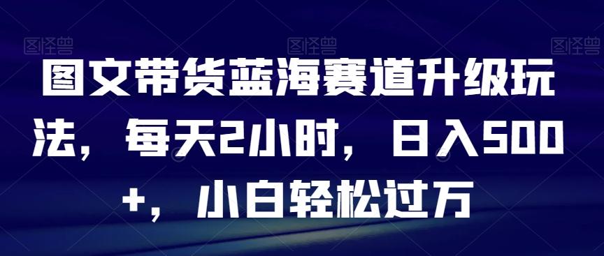 图文带货蓝海赛道升级玩法，每天2小时，日入500+，小白轻松过万-腾渊科技论坛