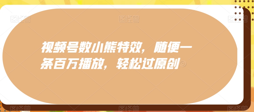 视频号数小熊特效，随便一条百万播放，轻松过原创-腾渊科技论坛