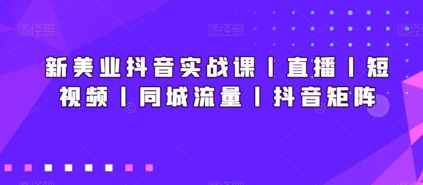 新美业抖音实战课丨直播丨短视频丨同城流量丨抖音矩阵-腾渊科技论坛