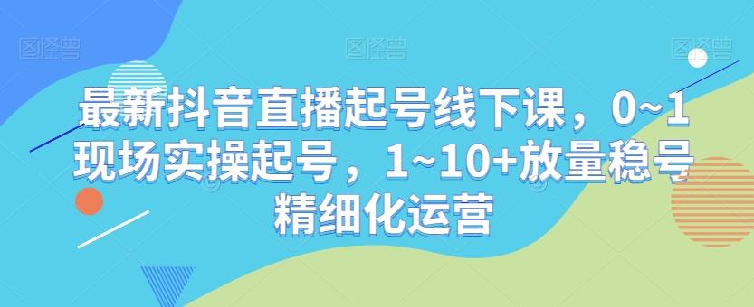 最新抖音直播起号线下课，0~1现场实操起号，1~10+放量稳号精细化运营-腾渊科技论坛