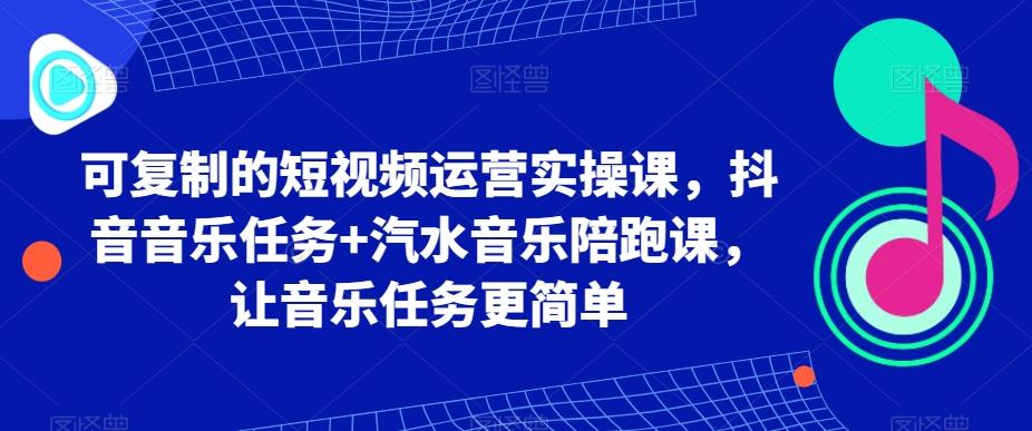 可复制的短视频运营实操课，抖音音乐任务+汽水音乐陪跑课，让音乐任务更简单-腾渊科技论坛