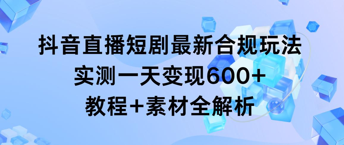 抖音直播短剧最新合规玩法,实测一天变现600+,教程+素材全解析-腾渊科技论坛