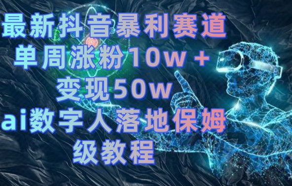 最新抖音暴利赛道，单周涨粉10w＋变现50w的ai数字人落地保姆级教程【揭秘】-腾渊科技论坛