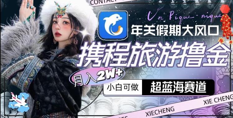 年关假期大风口,携程旅游撸金,超蓝海赛道,月入2w+【揭秘】-腾渊科技论坛
