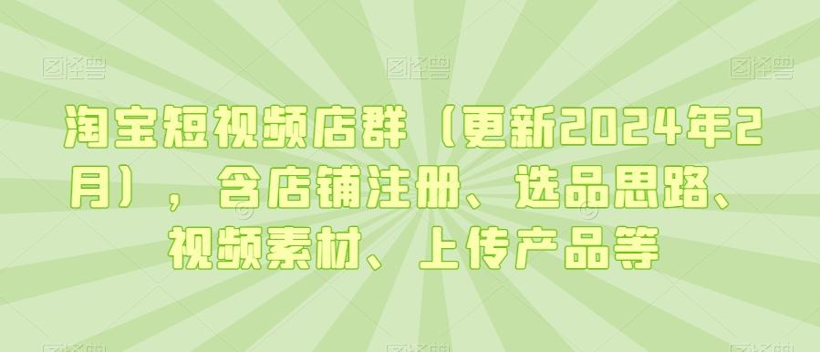 淘宝短视频店群(更新2024年2月),含店铺注册、选品思路、视频素材、上传产品等-腾渊科技论坛