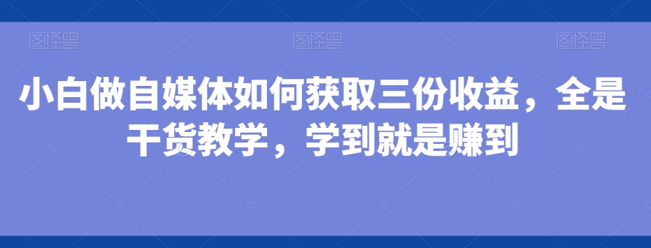 小白做自媒体如何获取三份收益，全是干货教学，学到就是赚到-腾渊科技论坛