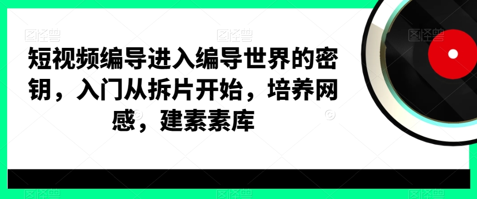 短视频编导进入编导世界的密钥,入门从拆片开始,培养网感,建素素库-腾渊科技论坛