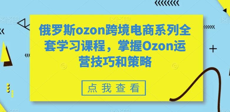 俄罗斯ozon跨境电商系列全套学习课程，掌握Ozon运营技巧和策略-腾渊科技论坛